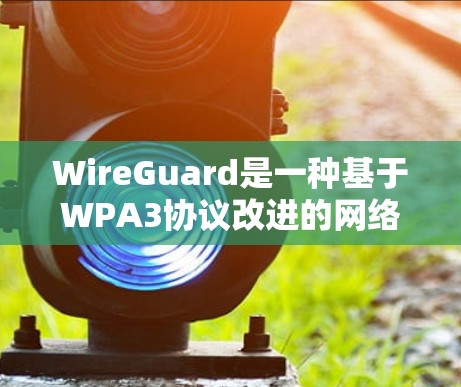 WireGuard是一种基于WPA3协议改进的网络安全协议，旨在提高数据传输的安全性。以下是关于WireGuard的详细总结
