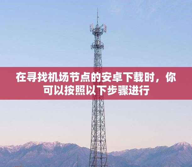 在寻找机场节点的安卓下载时，你可以按照以下步骤进行