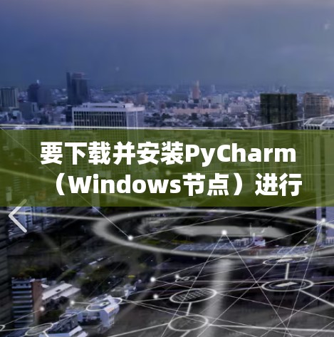 要下载并安装PyCharm（Windows节点）进行开发，可以按照以下步骤进行