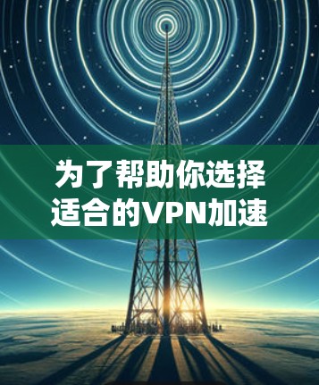 为了帮助你选择适合的VPN加速器，以下是一个系统化的推荐过程