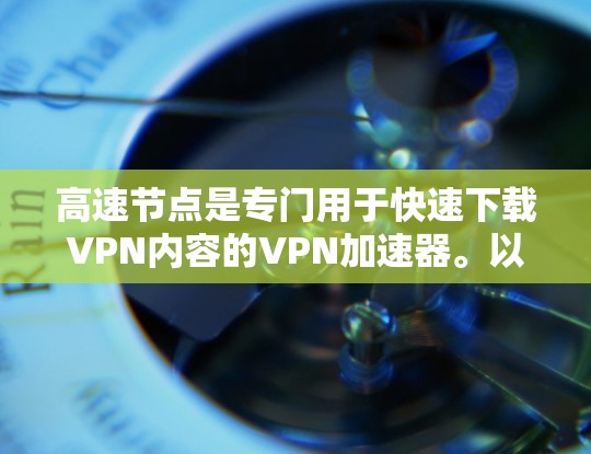 高速节点是专门用于快速下载VPN内容的VPN加速器。以下是对高速节点的详细分析和建议
