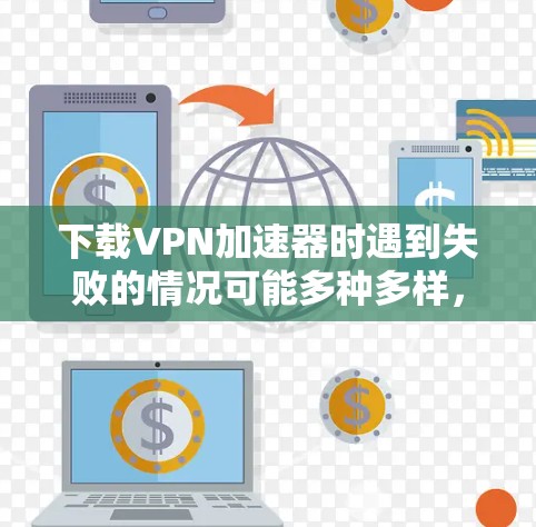 下载VPN加速器时遇到失败的情况可能多种多样，以下是一些常见问题及其解决步骤
