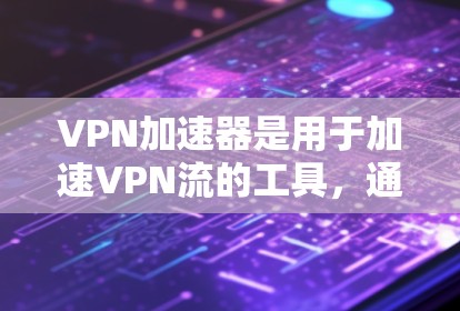VPN加速器是用于加速VPN流的工具，通常分为在线VPN和非在线VPN。以下是几种常见的VPN加速器，包括免费版和付费版的区别