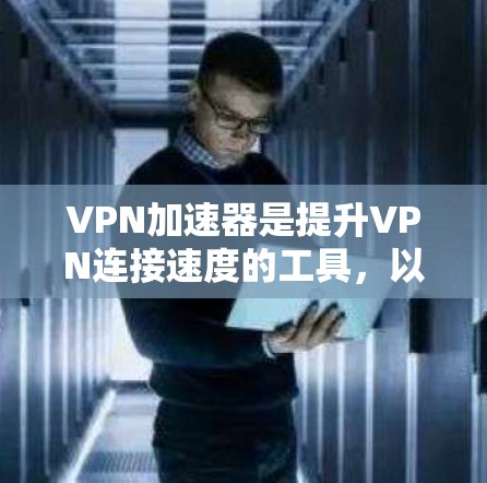 VPN加速器是提升VPN连接速度的工具，以下是几种常用的VPN加速器及其特点