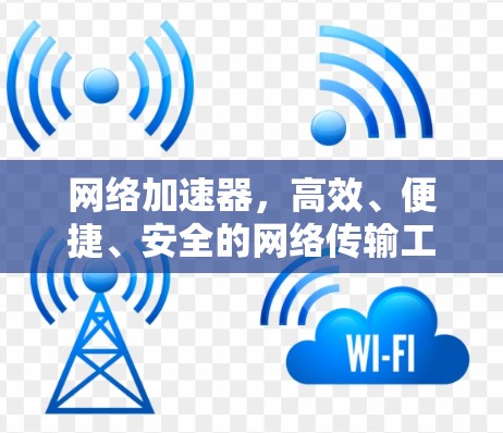网络加速器，高效、便捷、安全的网络传输工具