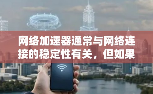 网络加速器通常与网络连接的稳定性有关，但如果加速器本身不稳定，可能是因为网络连接本身的问题。然而，很多时候，即使网络连接稳定，使用加速器也可能因设备或加速器的设置而影响连接速度。以下是一些可能的建议
