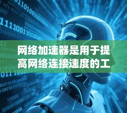 网络加速器是用于提高网络连接速度的工具，常见于手机和电脑上。以下是几个常见的网络加速器App
