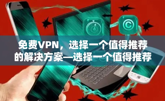 免费VPN，选择一个值得推荐的解决方案—选择一个值得推荐的高效、安全的VPN
