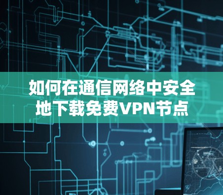 如何在通信网络中安全地下载免费VPN节点