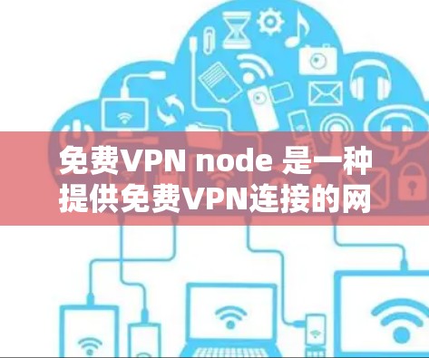 免费VPN node 是一种提供免费VPN连接的网络服务，允许用户在线观看视频、聊天等，但通常有使用限制和功能限制。以下是对这些节点的详细总结
