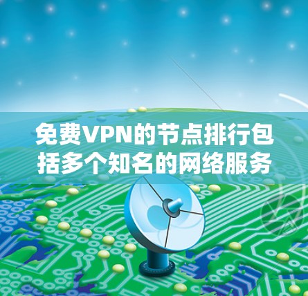 免费VPN的节点排行包括多个知名的网络服务提供商，每个平台各有特点和使用限制。以下是这些平台的详细介绍