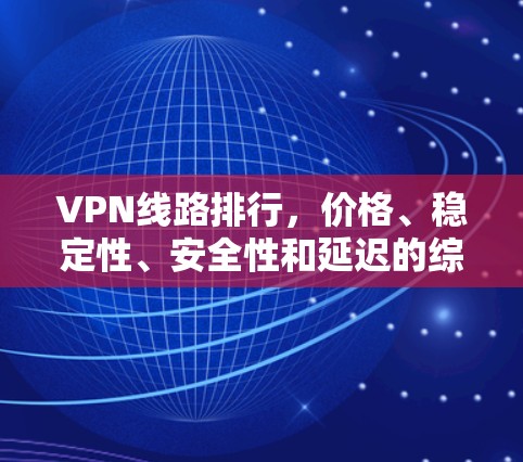 VPN线路排行，价格、稳定性、安全性和延迟的综合考量