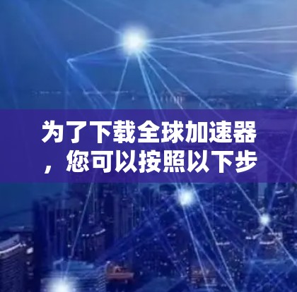为了下载全球加速器，您可以按照以下步骤进行