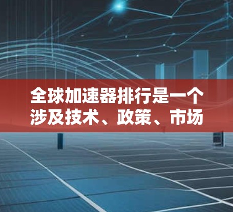 全球加速器排行是一个涉及技术、政策、市场环境、用户反馈等多个因素的复杂问题。以下是对全球加速器排行的详细分析