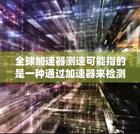 全球加速器测速可能指的是一种通过加速器来检测车辆速度的技术或设备，或者是全球范围内的测速设备。以下是一些可能的解释和信息