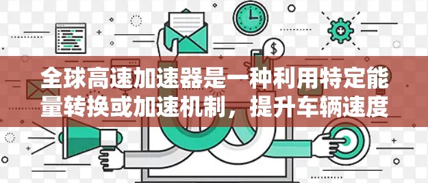 全球高速加速器是一种利用特定能量转换或加速机制，提升车辆速度的装置，广泛应用于汽车领域。以下是对其的详细理解