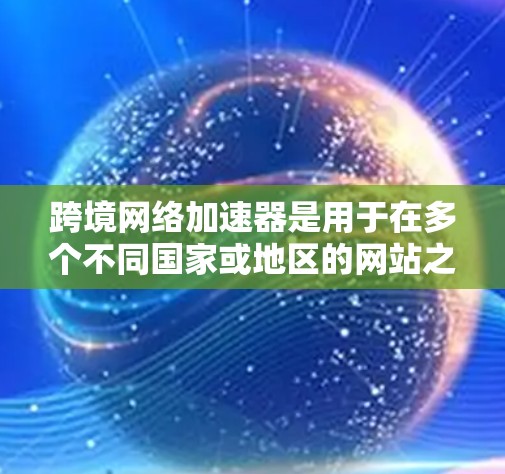 跨境网络加速器是用于在多个不同国家或地区的网站之间快速下载资源的工具。以下是详细的使用指南和信息