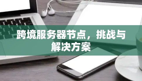 跨境服务器节点，挑战与解决方案
