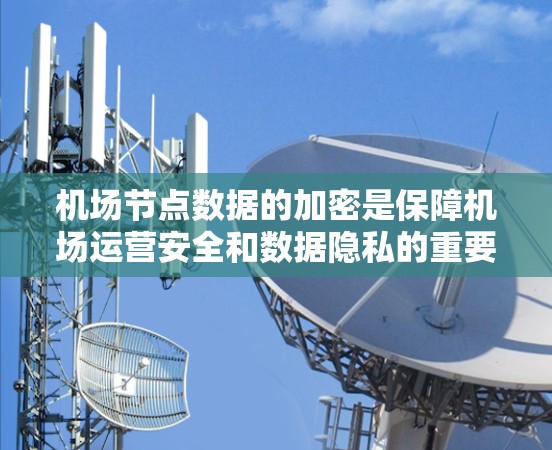 机场节点数据的加密是保障机场运营安全和数据隐私的重要措施。以下是一些常见的机场节点数据加密方法和策略