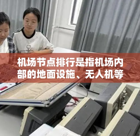 机场节点排行是指机场内部的地面设施、无人机等设施按照特定规则或标准进行排列、布局和管理的过程。以下是一些常见的机场节点排行方式