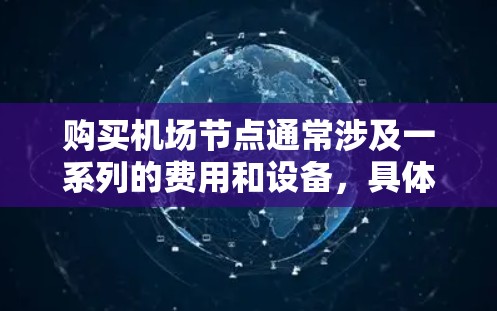 购买机场节点通常涉及一系列的费用和设备，具体取决于您需要购买哪些设施。机场节点包括但不限于