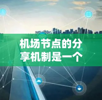 机场节点的分享机制是一个复杂且多维的系统，涉及多个方面，从结构到数据、协作到管理，再到优化和评估。以下是对该机制的系统性总结