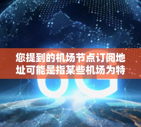 您提到的机场节点订阅地址可能是指某些机场为特定客户或机构提供的订阅服务的地址。通常，这种订阅服务会通过机场的官方网站、客服渠道或特定的订阅平台来提供地址信息