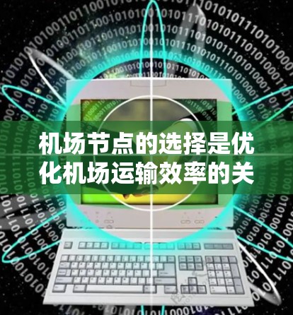 机场节点的选择是优化机场运输效率的关键步骤。以下是选择机场节点的清晰指南