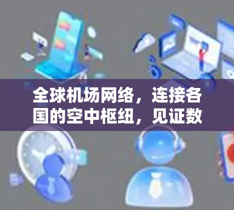 全球机场网络，连接各国的空中枢纽，见证数字时代的 arrival