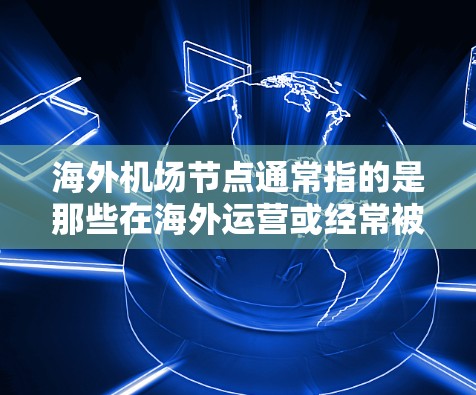 海外机场节点通常指的是那些在海外运营或经常被访问的机场，或者是那些提供服务的场所，帮助人们在海外找到合适的出行、住宿或服务。这些节点包括但不限于