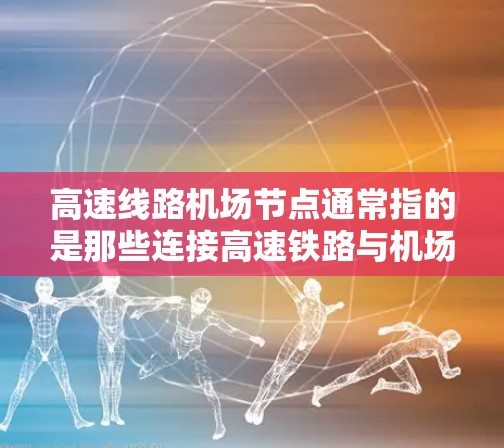 高速线路机场节点通常指的是那些连接高速铁路与机场的交通枢纽，或者高速铁路与机场之间的交通交汇点。这类节点通常位于高铁站附近，能够方便旅客快速到达机场或快速连接其他铁路线路