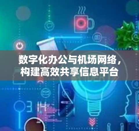 数字化办公与机场网络，构建高效共享信息平台