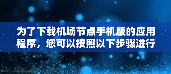 为了下载机场节点手机版的应用程序，您可以按照以下步骤进行操作