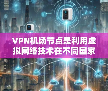 VPN机场节点是利用虚拟网络技术在不同国家或地区之间传输数据的设施，具体到机场领域，这些节点通常用于提供VPN服务，以提升机场的网络覆盖范围和用户体验。以下是关于VPN机场节点的详细分析