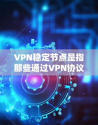 VPN稳定节点是指那些通过VPN协议连接的服务器，这些服务器不会因外部因素（如网络问题、数据丢失、物理故障等）而崩溃或服务中断。以下是关于VPN稳定节点的一些关键点和建议