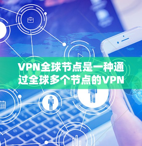 VPN全球节点是一种通过全球多个节点的VPN服务，每个节点可能拥有自己的服务器，这些节点可以被组合使用，提供更广泛的VPN服务。以下是对VPN全球节点的详细分析