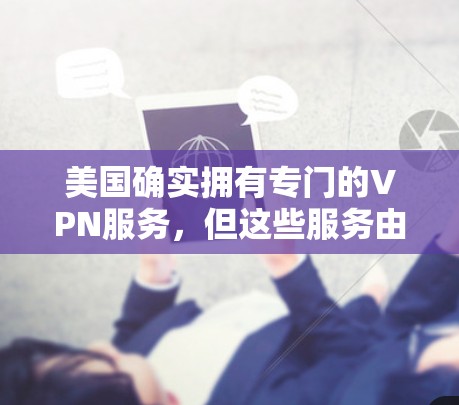 美国确实拥有专门的VPN服务，但这些服务由于其在安全和法律上的严格限制，主要允许美国用户访问国外网站。以下是关于美国VPN的关键信息