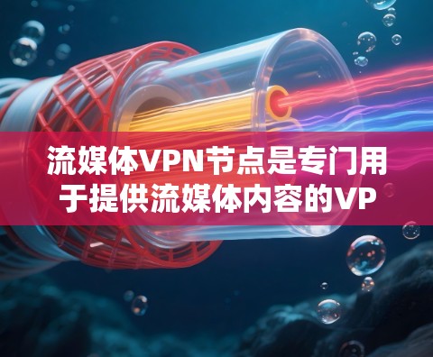 流媒体VPN节点是专门用于提供流媒体内容的VPN服务，这些节点通过协议将流媒体内容安全传输到用户设备，确保内容质量和隐私保护。以下是对流媒体VPN节点的总结