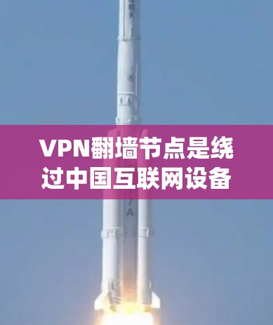 VPN翻墙节点是绕过中国互联网设备，直接连接到其他国家互联网设备或服务器，用于访问外网内容的网络节点。以下是关于翻墙节点的详细信息