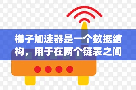 梯子加速器是一个数据结构，用于在两个链表之间自动合并，减少内存占用。以下是使用 Java 实现梯子加速器的步骤