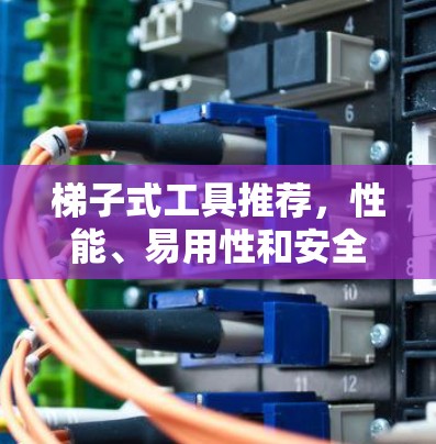 梯子式工具推荐，性能、易用性和安全性的综合考量