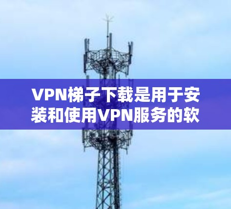 VPN梯子下载是用于安装和使用VPN服务的软件，通常指在电脑上安装一个多线程VPN应用。以下是一些推荐的VPN应用