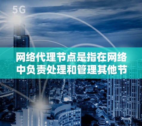 网络代理节点是指在网络中负责处理和管理其他节点的数据和请求的节点。它们在数据传输、网络控制、资源管理等方面发挥重要作用。以下是一些关于网络代理节点的详细介绍