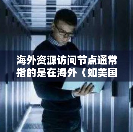海外资源访问节点通常指的是在海外（如美国、欧洲、亚洲等）的服务器、数据中心、云计算服务或者存储节点。访问这些资源可能涉及多个步骤和注意事项，具体取决于您需要访问的资源类型、目的以及遵守的访问规范
