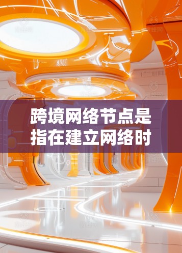 跨境网络节点是指在建立网络时需要国际化的设备和协议，以支持多国或多地区的网络通信。这些网络节点可能涉及以下关键概念