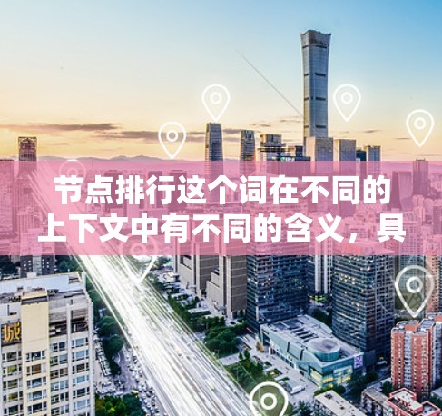 节点排行这个词在不同的上下文中有不同的含义，具体取决于上下文领域的具体定义。以下是一些可能的解释
