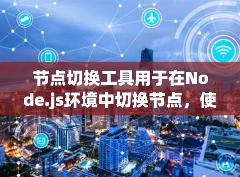 节点切换工具用于在Node.js环境中切换节点，使其移动到另一个环境中，如移动设备或移动窗口。以下是对节点切换工具的详细总结