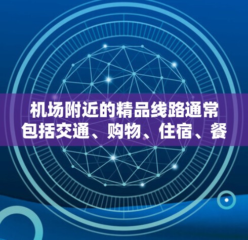 机场附近的精品线路通常包括交通、购物、住宿、餐饮和娱乐等多个方面。以下是一些常见的精品线路和推荐