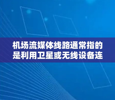 机场流媒体线路通常指的是利用卫星或无线设备连接到流媒体平台，提供各种流媒体服务的网络连接。这些连接可以用于流媒体直播、流媒体带货、流媒体娱乐等。以下是关于机场流媒体线路的一些基本信息