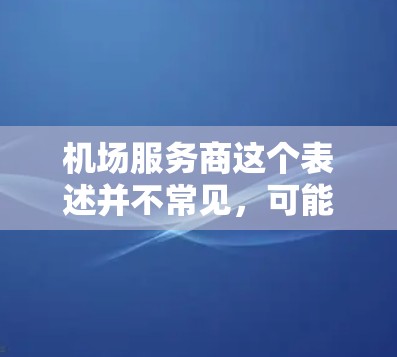机场服务商这个表述并不常见，可能是用户在特定语境下的误解或误用。以下是一些可能的解释和建议